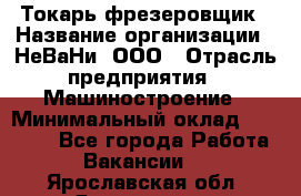 Токарь-фрезеровщик › Название организации ­ НеВаНи, ООО › Отрасль предприятия ­ Машиностроение › Минимальный оклад ­ 55 000 - Все города Работа » Вакансии   . Ярославская обл.,Ярославль г.